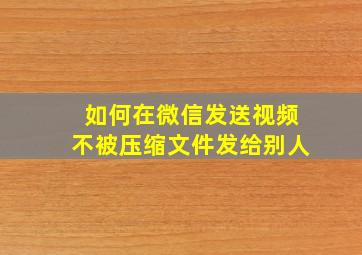 如何在微信发送视频不被压缩文件发给别人