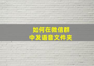 如何在微信群中发语音文件夹