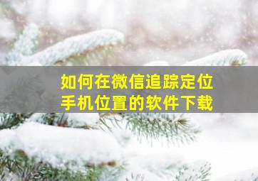 如何在微信追踪定位手机位置的软件下载