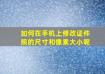 如何在手机上修改证件照的尺寸和像素大小呢