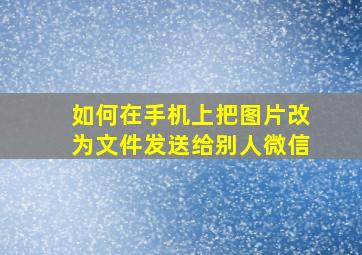 如何在手机上把图片改为文件发送给别人微信