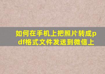 如何在手机上把照片转成pdf格式文件发送到微信上