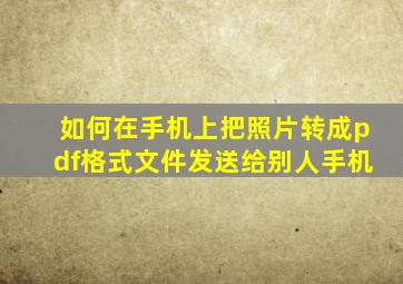 如何在手机上把照片转成pdf格式文件发送给别人手机