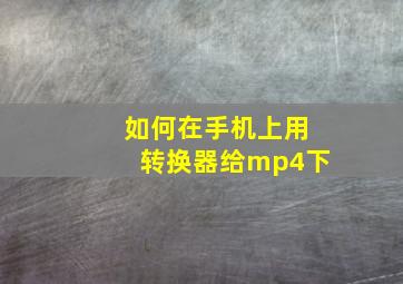 如何在手机上用转换器给mp4下