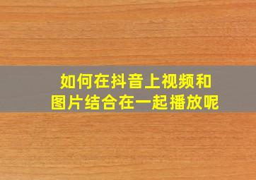 如何在抖音上视频和图片结合在一起播放呢