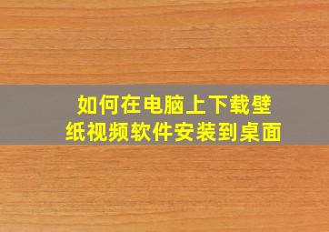 如何在电脑上下载壁纸视频软件安装到桌面