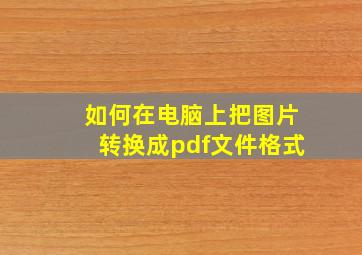 如何在电脑上把图片转换成pdf文件格式