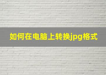 如何在电脑上转换jpg格式