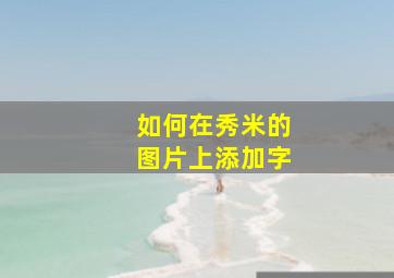 如何在秀米的图片上添加字