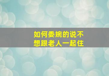 如何委婉的说不想跟老人一起住