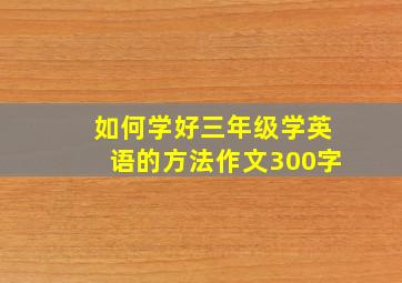 如何学好三年级学英语的方法作文300字