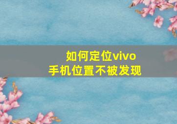 如何定位vivo手机位置不被发现