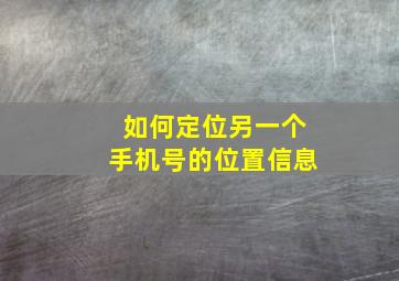 如何定位另一个手机号的位置信息