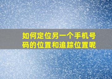 如何定位另一个手机号码的位置和追踪位置呢