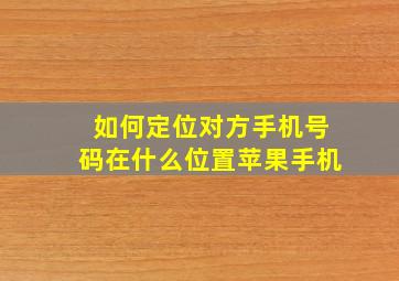 如何定位对方手机号码在什么位置苹果手机