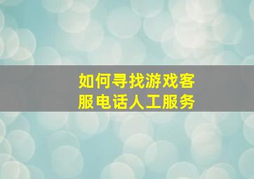 如何寻找游戏客服电话人工服务