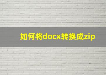 如何将docx转换成zip