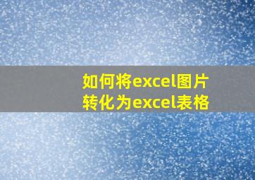 如何将excel图片转化为excel表格