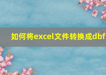 如何将excel文件转换成dbf