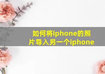 如何将iphone的照片导入另一个iphone