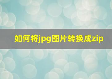 如何将jpg图片转换成zip