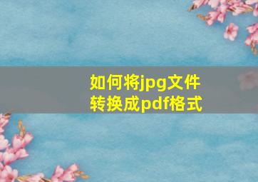 如何将jpg文件转换成pdf格式