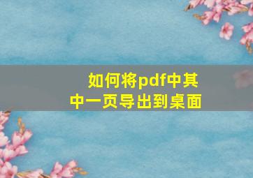 如何将pdf中其中一页导出到桌面