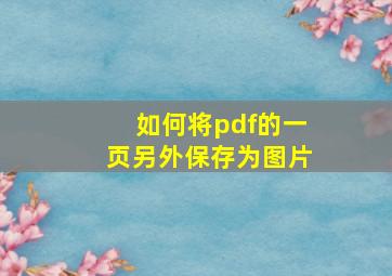 如何将pdf的一页另外保存为图片