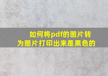 如何将pdf的图片转为图片打印出来是黑色的