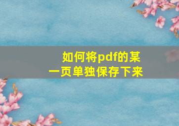 如何将pdf的某一页单独保存下来