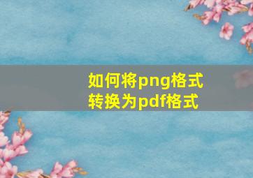 如何将png格式转换为pdf格式