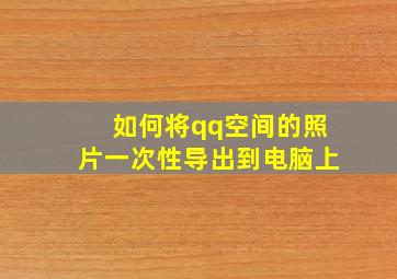 如何将qq空间的照片一次性导出到电脑上