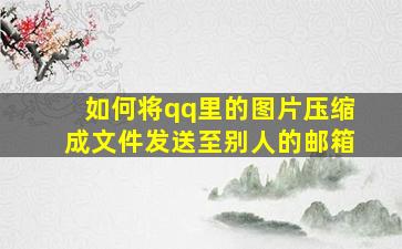 如何将qq里的图片压缩成文件发送至别人的邮箱