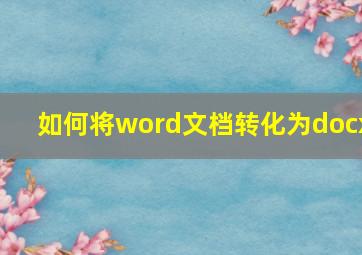 如何将word文档转化为docx