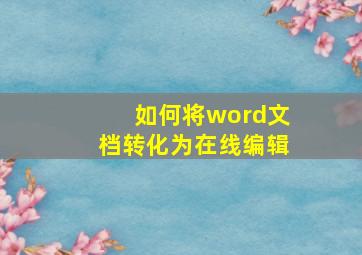 如何将word文档转化为在线编辑