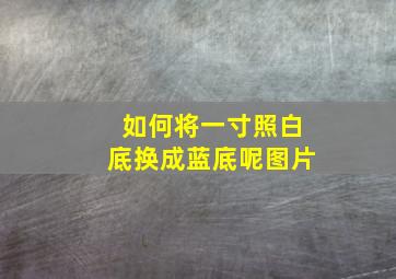 如何将一寸照白底换成蓝底呢图片