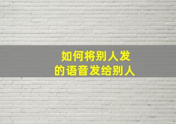 如何将别人发的语音发给别人