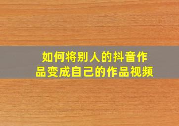 如何将别人的抖音作品变成自己的作品视频