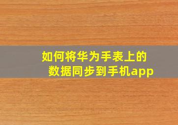 如何将华为手表上的数据同步到手机app