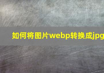 如何将图片webp转换成jpg