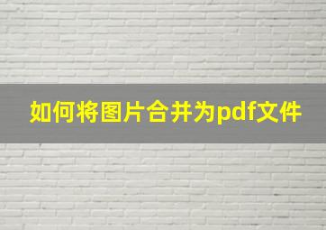 如何将图片合并为pdf文件