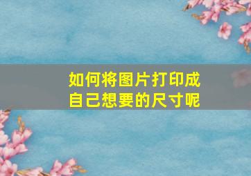 如何将图片打印成自己想要的尺寸呢