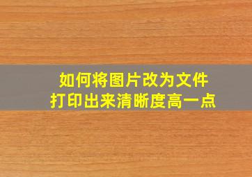 如何将图片改为文件打印出来清晰度高一点