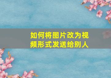 如何将图片改为视频形式发送给别人