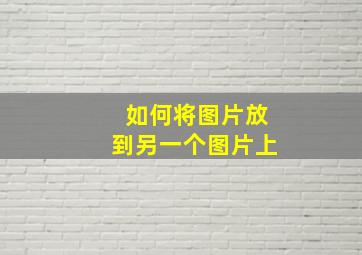 如何将图片放到另一个图片上