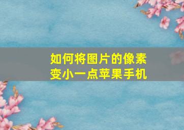 如何将图片的像素变小一点苹果手机