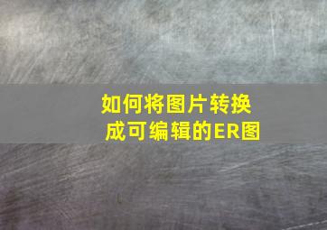 如何将图片转换成可编辑的ER图