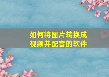 如何将图片转换成视频并配音的软件