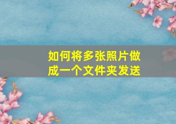 如何将多张照片做成一个文件夹发送