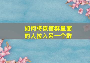 如何将微信群里面的人拉入另一个群